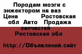 Породам мозги с энжектором на ваз 2107 › Цена ­ 5 000 - Ростовская обл. Авто » Продажа запчастей   . Ростовская обл.